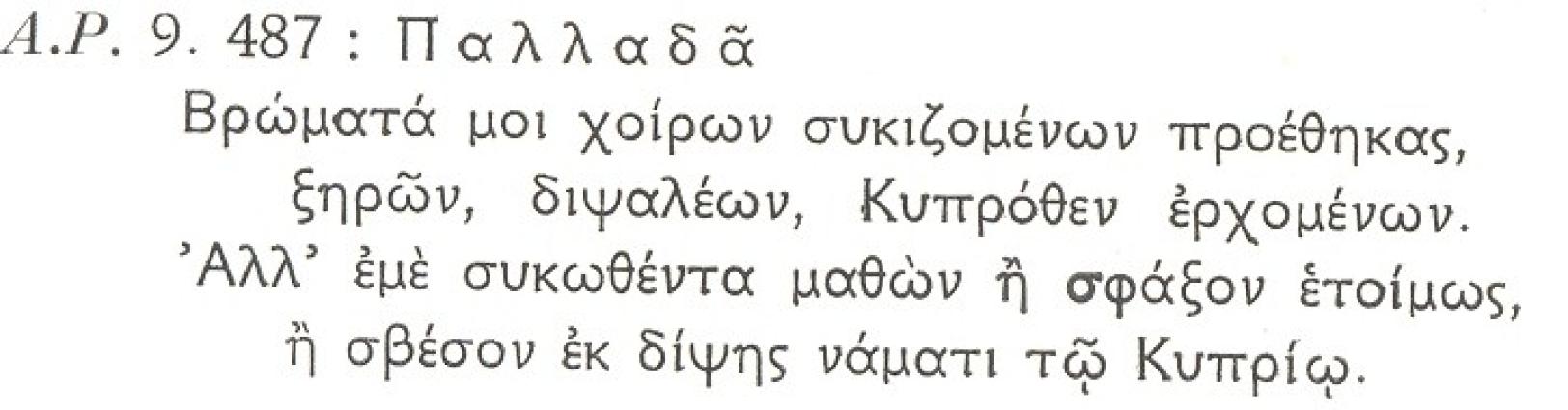 KEIM.4 Ο Παλλαδάς αναφέρει: 'Φαγιά μου σέρβιρες τα χοιρινά παστά με σύκα ταϊσμένους τους χοίρους, διψαλέα, φτασμένα από την Κύπρο. Μα αν μάθεις πώς κι εγώ σαν χοίρος πάχυνα από τα σύκα, σφάξε με ή σβήσε τη δίψα μου με το Κυπραιϊκό το νάμα' (μετάφραση: Χατζηιωάννου 1975β, 355)